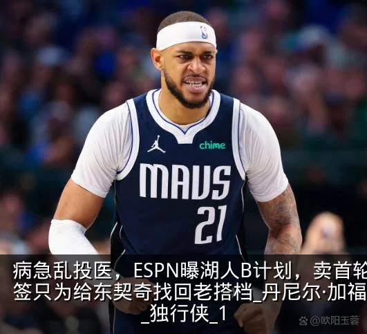 病急乱投医，ESPN曝湖人B计划，卖首轮签只为给东契奇找回老搭档_丹尼尔·加福德_独行侠_1