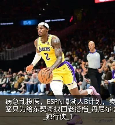 病急乱投医,ESPN曝湖人B计划,卖首轮签只为给东契奇找回老搭档_丹尼尔·加福德_独行侠_1