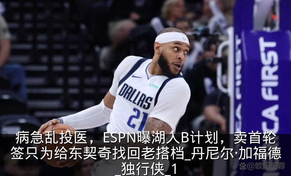 病急乱投医,ESPN曝湖人B计划,卖首轮签只为给东契奇找回老搭档_丹尼尔·加福德_独行侠_1
