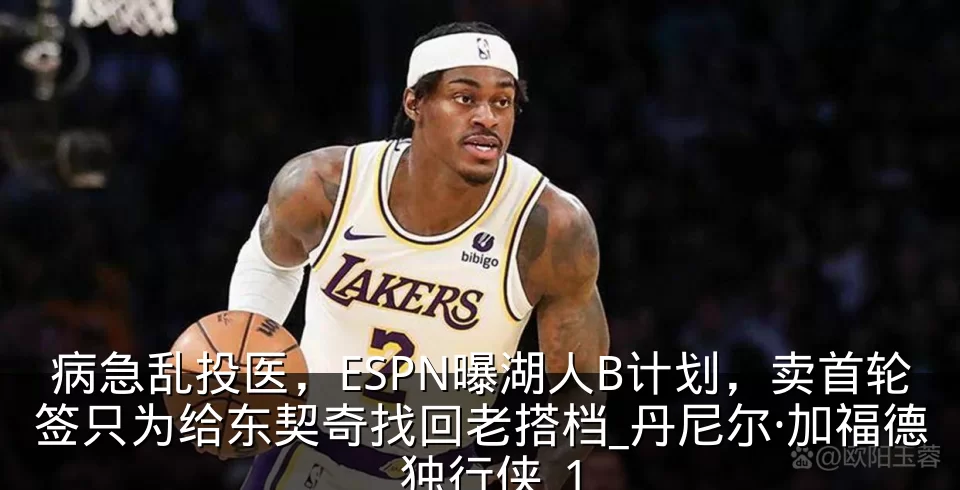 病急乱投医,ESPN曝湖人B计划,卖首轮签只为给东契奇找回老搭档_丹尼尔·加福德_独行侠_1