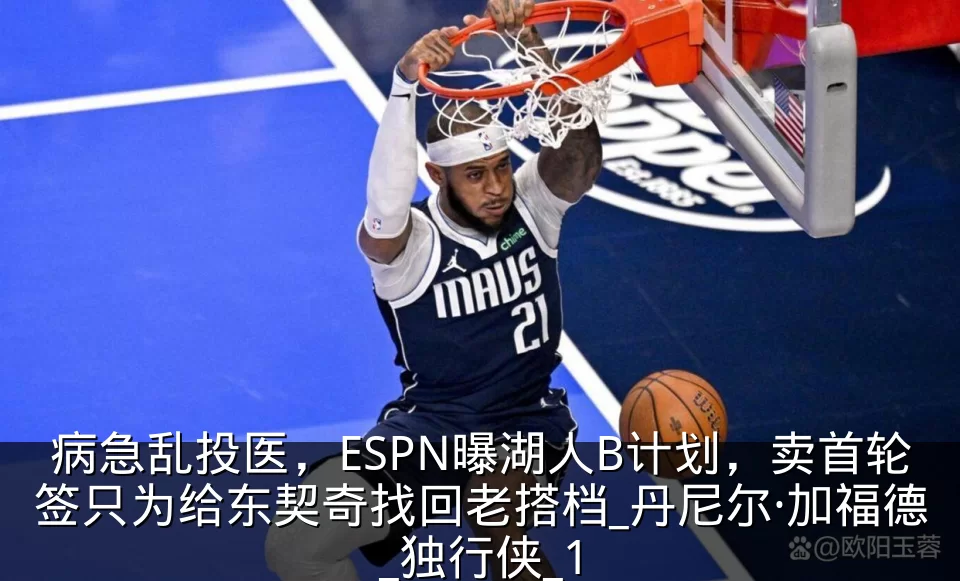病急乱投医,ESPN曝湖人B计划,卖首轮签只为给东契奇找回老搭档_丹尼尔·加福德_独行侠_1